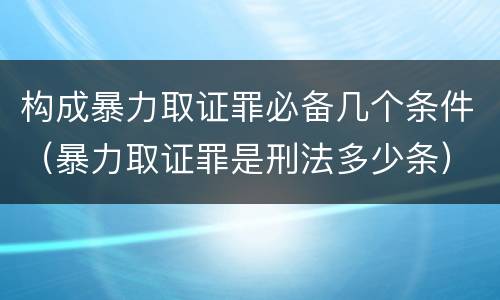 构成暴力取证罪必备几个条件（暴力取证罪是刑法多少条）