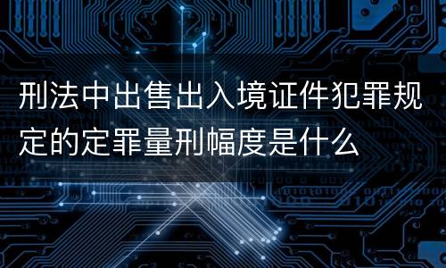 刑法中出售出入境证件犯罪规定的定罪量刑幅度是什么