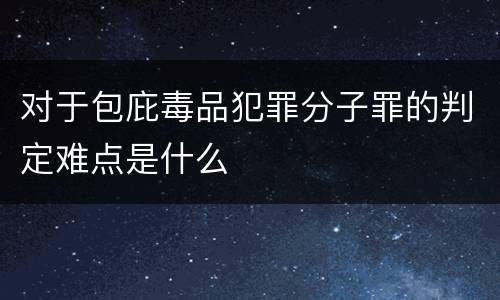 对于包庇毒品犯罪分子罪的判定难点是什么