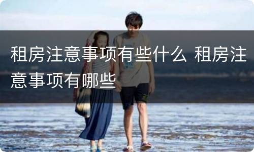 租房注意事项有些什么 租房注意事项有哪些