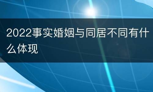 2022事实婚姻与同居不同有什么体现