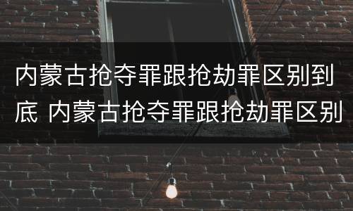 内蒙古抢夺罪跟抢劫罪区别到底 内蒙古抢夺罪跟抢劫罪区别到底在哪