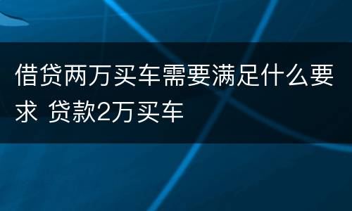 借贷两万买车需要满足什么要求 贷款2万买车