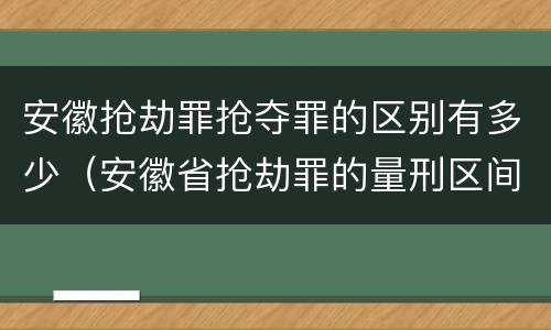 安徽抢劫罪抢夺罪的区别有多少（安徽省抢劫罪的量刑区间和量刑情节）