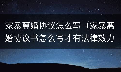 家暴离婚协议怎么写（家暴离婚协议书怎么写才有法律效力）