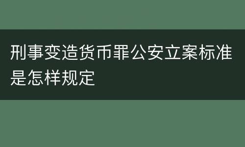 刑事变造货币罪公安立案标准是怎样规定