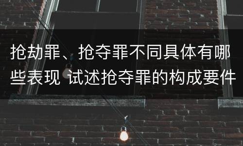 抢劫罪、抢夺罪不同具体有哪些表现 试述抢夺罪的构成要件以及与抢劫罪的区别