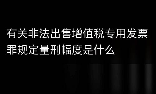 有关非法出售增值税专用发票罪规定量刑幅度是什么