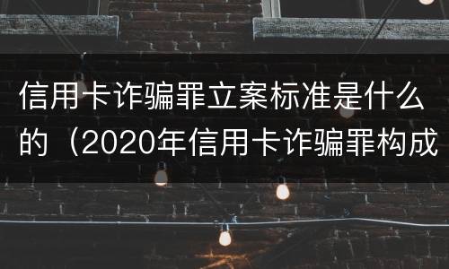 信用卡诈骗罪立案标准是什么的（2020年信用卡诈骗罪构成要件）
