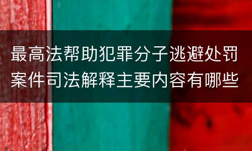 最高法帮助犯罪分子逃避处罚案件司法解释主要内容有哪些