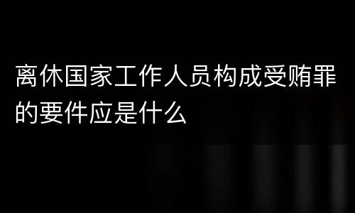离休国家工作人员构成受贿罪的要件应是什么