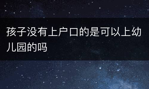 孩子没有上户口的是可以上幼儿园的吗