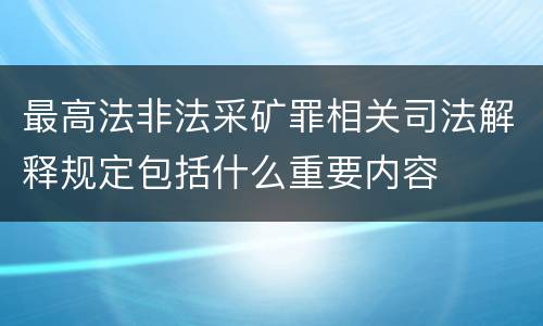 最高法非法采矿罪相关司法解释规定包括什么重要内容