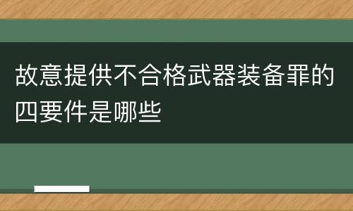 故意提供不合格武器装备罪的四要件是哪些