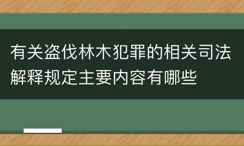 有关盗伐林木犯罪的相关司法解释规定主要内容有哪些