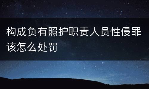 构成负有照护职责人员性侵罪该怎么处罚