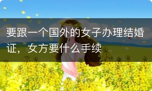 要跟一个国外的女子办理结婚证，女方要什么手续