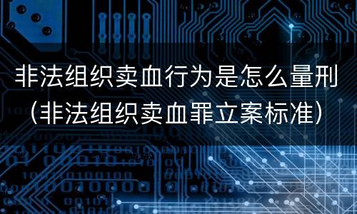 非法组织卖血行为是怎么量刑（非法组织卖血罪立案标准）