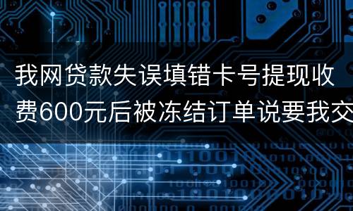 我网贷款失误填错卡号提现收费600元后被冻结订单说要我交违约金我该怎么办