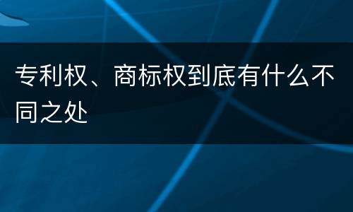 专利权、商标权到底有什么不同之处