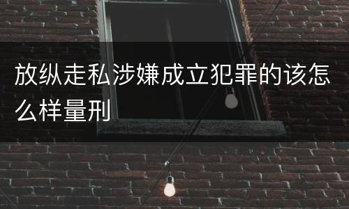 放纵走私涉嫌成立犯罪的该怎么样量刑