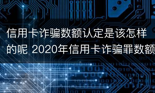 信用卡诈骗数额认定是该怎样的呢 2020年信用卡诈骗罪数额标准