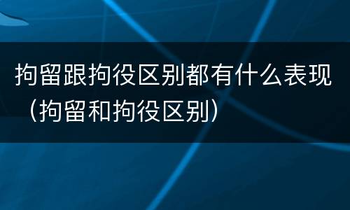 拘留跟拘役区别都有什么表现（拘留和拘役区别）