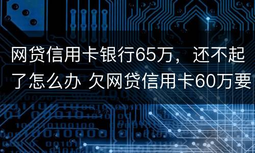 网贷信用卡银行65万，还不起了怎么办 欠网贷信用卡60万要坐几年牢