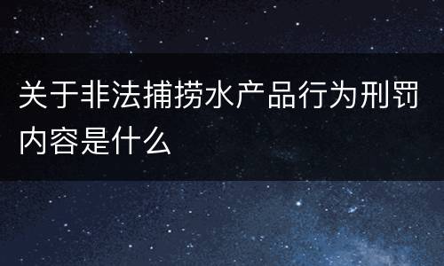 关于非法捕捞水产品行为刑罚内容是什么