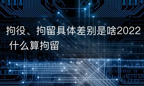 拘役、拘留具体差别是啥2022 什么算拘留