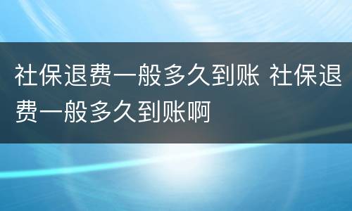 社保退费一般多久到账 社保退费一般多久到账啊