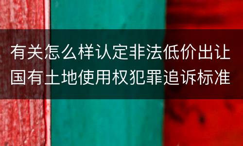 有关怎么样认定非法低价出让国有土地使用权犯罪追诉标准
