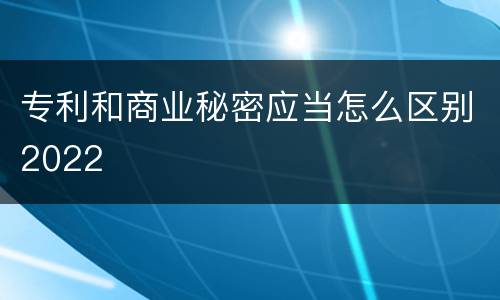 专利和商业秘密应当怎么区别2022