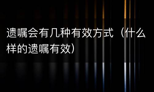 遗嘱会有几种有效方式（什么样的遗嘱有效）