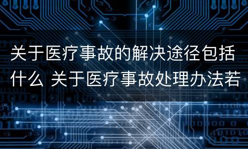 关于医疗事故的解决途径包括什么 关于医疗事故处理办法若干问题的说明