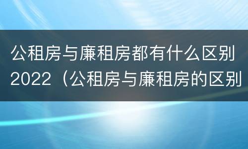 公租房与廉租房都有什么区别2022（公租房与廉租房的区别都在此,别再搞错了!）