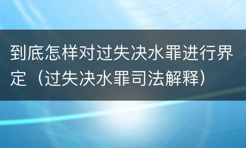 到底怎样对过失决水罪进行界定（过失决水罪司法解释）