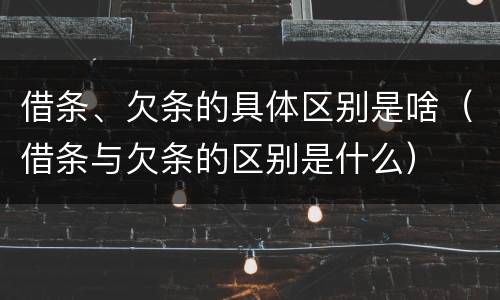 借条、欠条的具体区别是啥（借条与欠条的区别是什么）
