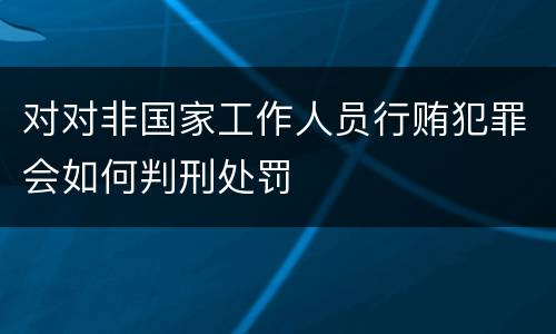对对非国家工作人员行贿犯罪会如何判刑处罚