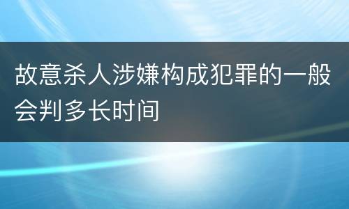 故意杀人涉嫌构成犯罪的一般会判多长时间