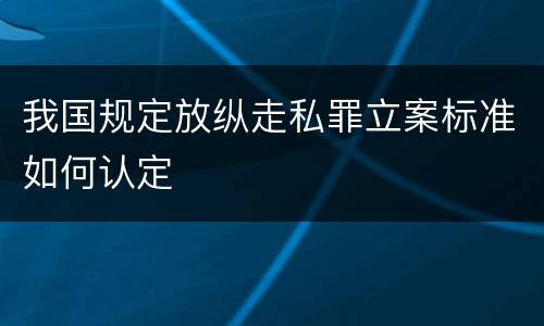 我国规定放纵走私罪立案标准如何认定