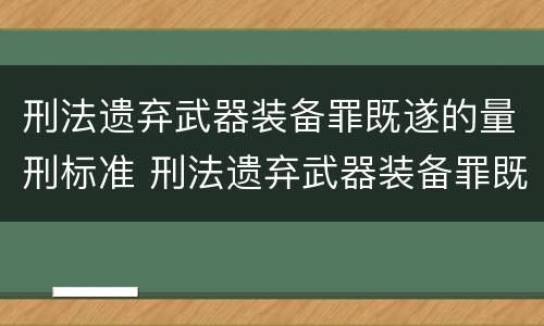 刑法遗弃武器装备罪既遂的量刑标准 刑法遗弃武器装备罪既遂的量刑标准是