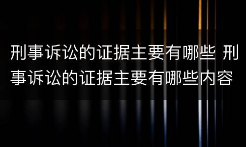 刑事诉讼的证据主要有哪些 刑事诉讼的证据主要有哪些内容