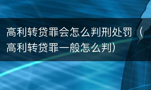 高利转贷罪会怎么判刑处罚（高利转贷罪一般怎么判）