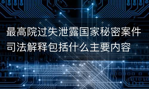 最高院过失泄露国家秘密案件司法解释包括什么主要内容