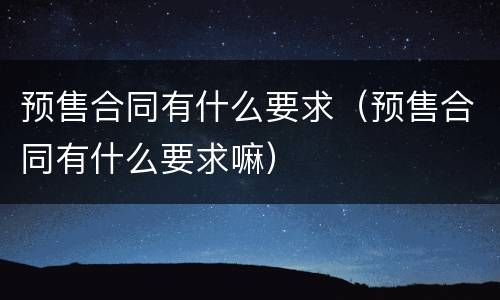 预售合同有什么要求（预售合同有什么要求嘛）