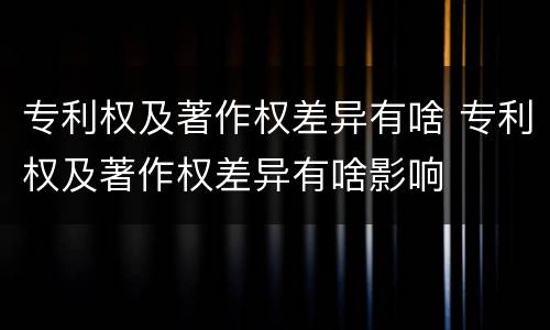 专利权及著作权差异有啥 专利权及著作权差异有啥影响