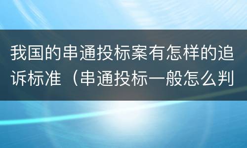 我国的串通投标案有怎样的追诉标准（串通投标一般怎么判）