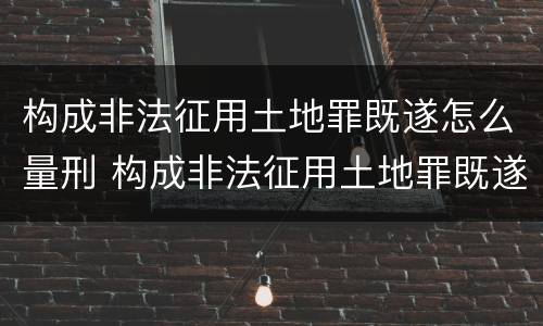 构成非法征用土地罪既遂怎么量刑 构成非法征用土地罪既遂怎么量刑标准