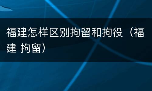 福建怎样区别拘留和拘役（福建 拘留）